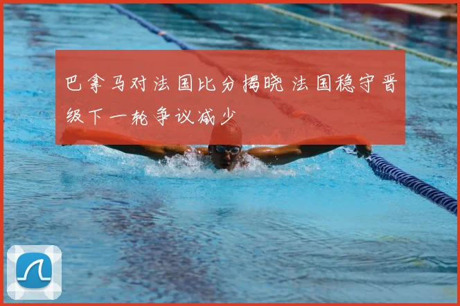 巴拿马对法国比分揭晓 法国稳守晋级下一轮争议减少