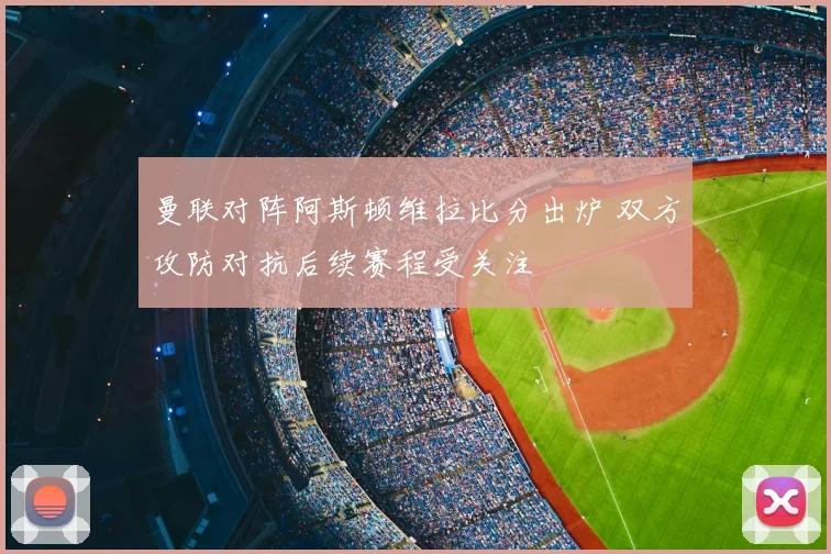 曼联对阵阿斯顿维拉比分出炉 双方攻防对抗后续赛程受关注