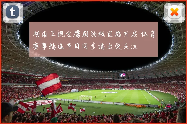 湖南卫视金鹰剧场线直播开启 体育赛事精选节目同步播出受关注