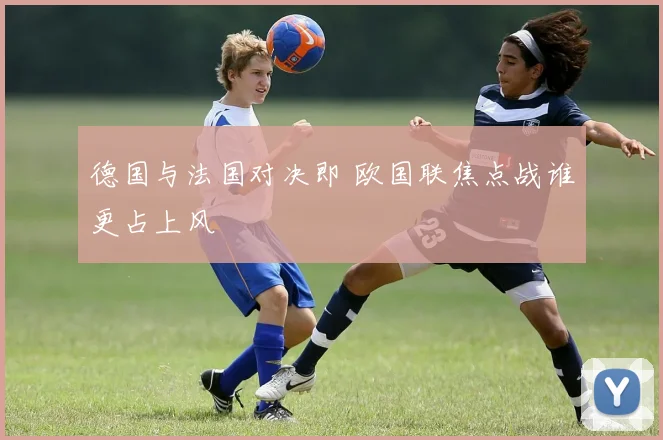 德国与法国对决即 欧国联焦点战谁更占上风