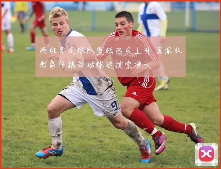 西班牙足球队壁纸热度上升 国家队形象传播带动球迷搜索增长