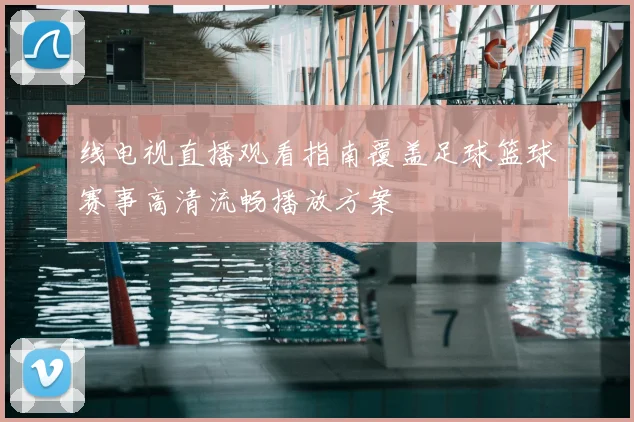 线电视直播观看指南覆盖足球篮球赛事高清流畅播放方案