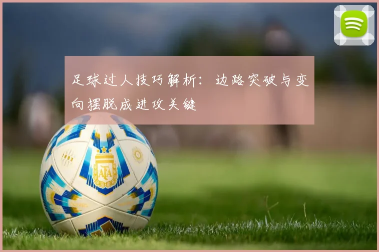 足球过人技巧解析：边路突破与变向摆脱成进攻关键
