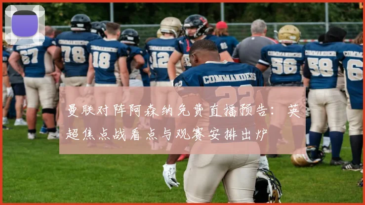 曼联对阵阿森纳免费直播预告：英超焦点战看点与观赛安排出炉