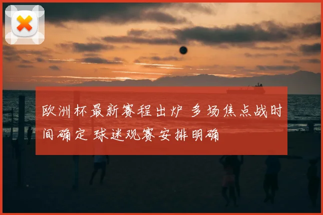欧洲杯最新赛程出炉 多场焦点战时间确定 球迷观赛安排明确