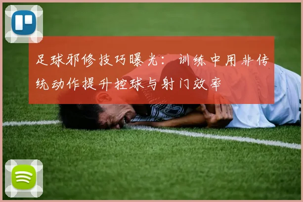 足球邪修技巧曝光：训练中用非传统动作提升控球与射门效率