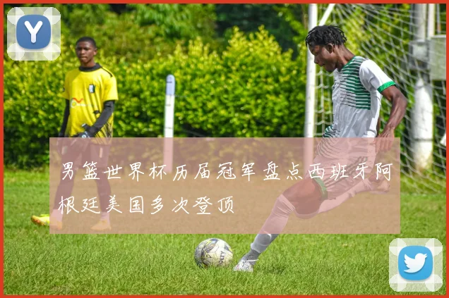 男篮世界杯历届冠军盘点西班牙阿根廷美国多次登顶