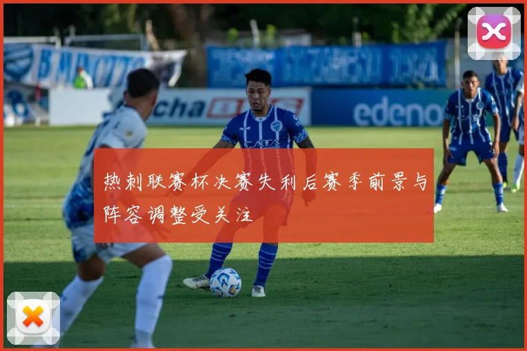 热刺联赛杯决赛失利后赛季前景与阵容调整受关注