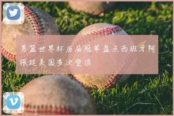 男篮世界杯历届冠军盘点西班牙阿根廷美国多次登顶