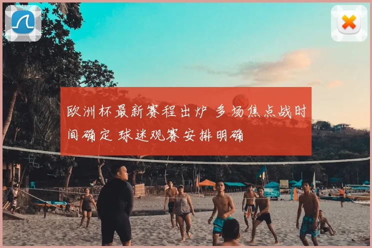 欧洲杯最新赛程出炉 多场焦点战时间确定 球迷观赛安排明确