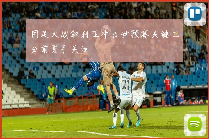 国足大战叙利亚冲击世预赛关键三分前景引关注