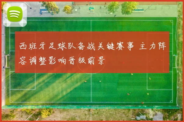 西班牙足球队备战关键赛事 主力阵容调整影响晋级前景
