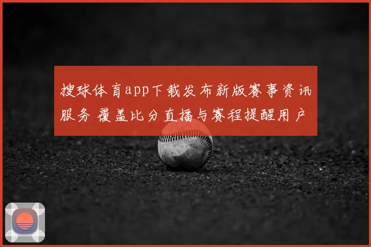 搜球体育app下载发布新版赛事资讯服务 覆盖比分直播与赛程提醒用户使用更便捷