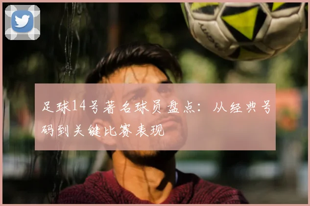 足球14号著名球员盘点：从经典号码到关键比赛表现