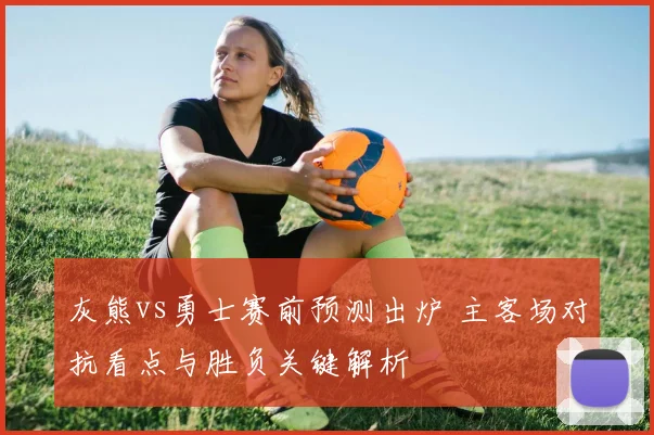 灰熊vs勇士赛前预测出炉 主客场对抗看点与胜负关键解析