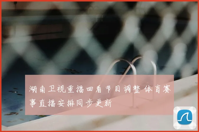湖南卫视重播回看节目调整 体育赛事直播安排同步更新