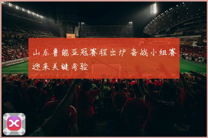 山东鲁能亚冠赛程出炉 备战小组赛迎来关键考验