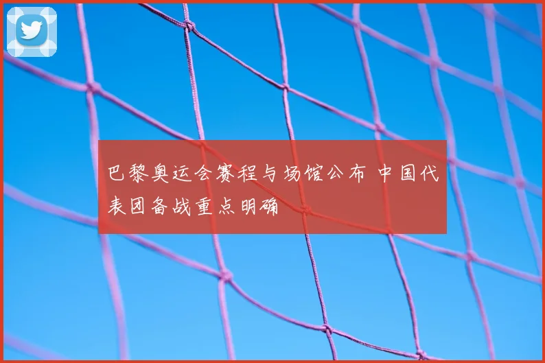 巴黎奥运会赛程与场馆公布 中国代表团备战重点明确