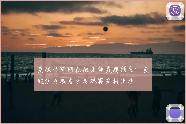 曼联对阵阿森纳免费直播预告:英超焦点战看点与观赛安排出炉