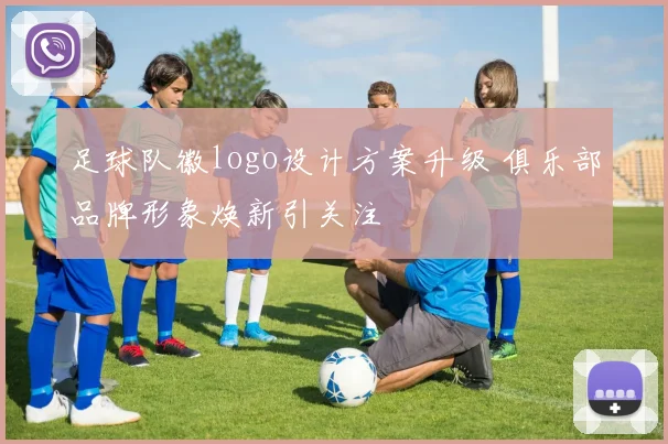 足球队徽logo设计方案升级 俱乐部品牌形象焕新引关注