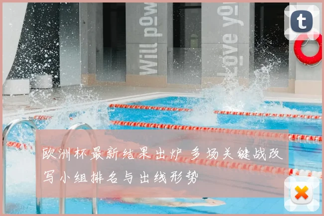 欧洲杯最新结果出炉 多场关键战改写小组排名与出线形势