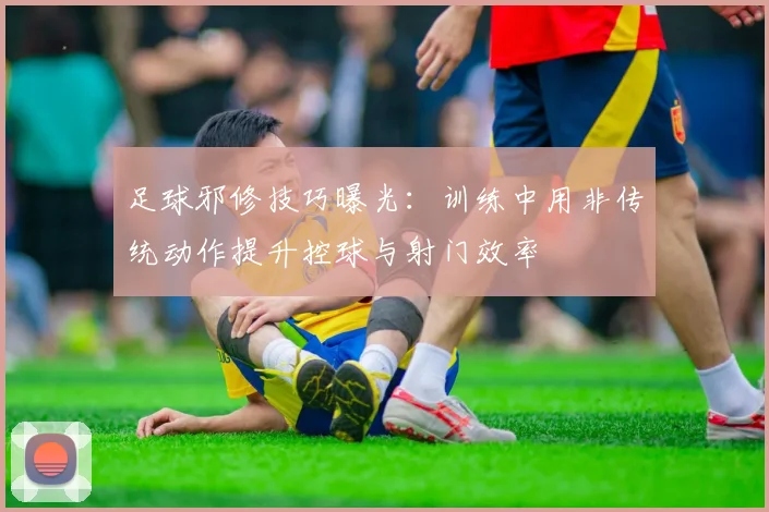 足球邪修技巧曝光：训练中用非传统动作提升控球与射门效率