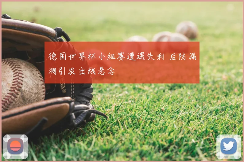 德国世界杯小组赛遭遇失利 后防漏洞引发出线悬念