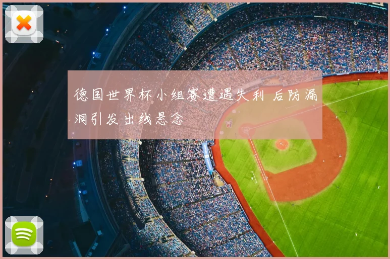 德国世界杯小组赛遭遇失利 后防漏洞引发出线悬念
