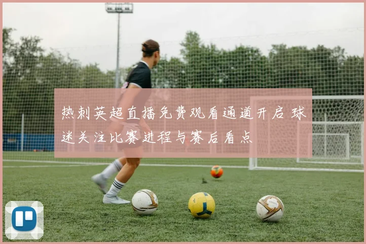 热刺英超直播免费观看通道开启 球迷关注比赛进程与赛后看点