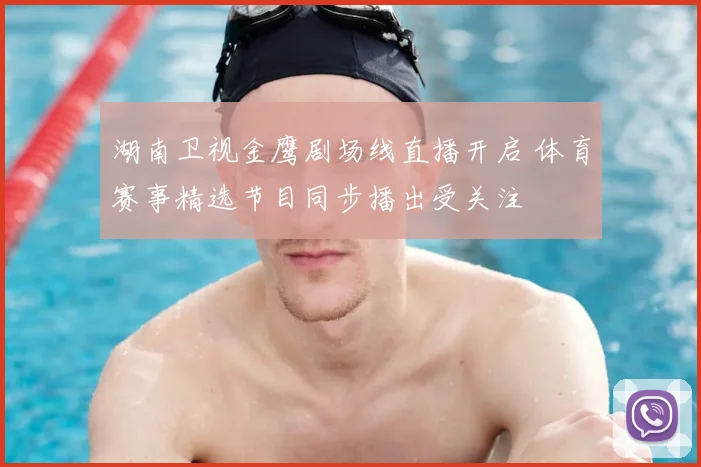 湖南卫视金鹰剧场线直播开启 体育赛事精选节目同步播出受关注