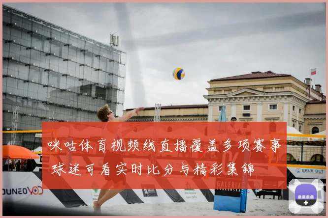 咪咕体育视频线直播覆盖多项赛事 球迷可看实时比分与精彩集锦