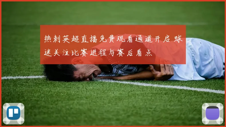 热刺英超直播免费观看通道开启 球迷关注比赛进程与赛后看点