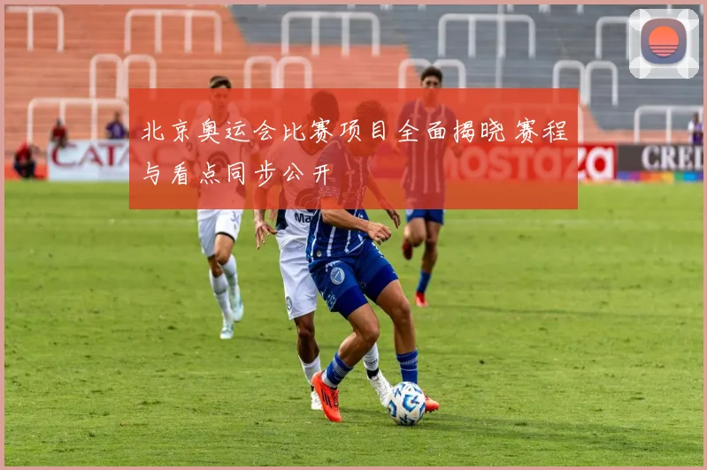 北京奥运会比赛项目全面揭晓 赛程与看点同步公开