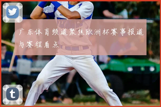 广东体育频道聚焦欧洲杯赛事报道与赛程看点