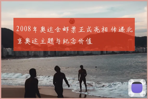 2008年奥运会邮票正式亮相 传递北京奥运主题与纪念价值