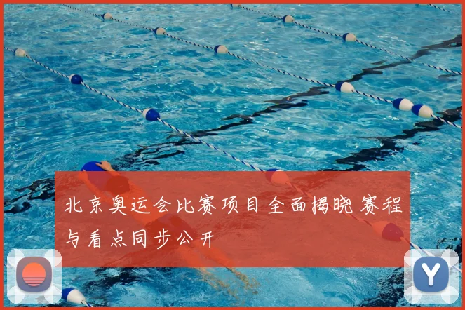 北京奥运会比赛项目全面揭晓 赛程与看点同步公开