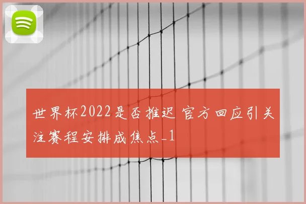 世界杯2022是否推迟 官方回应引关注赛程安排成焦点_1