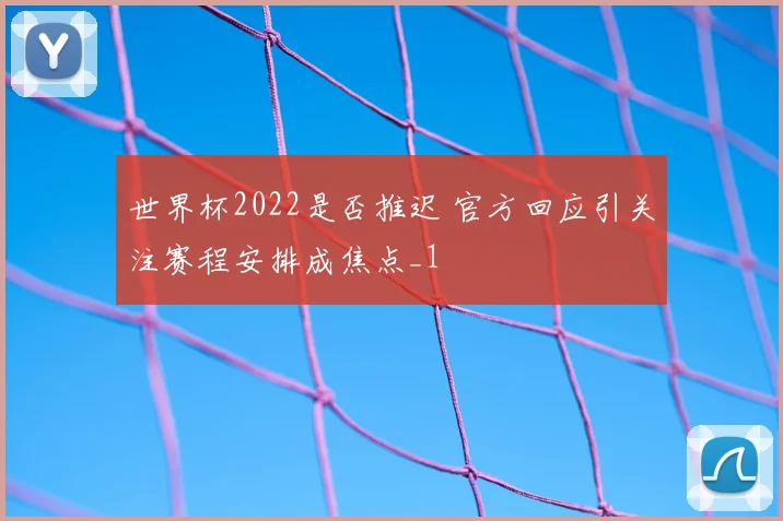 世界杯2022是否推迟 官方回应引关注赛程安排成焦点_1