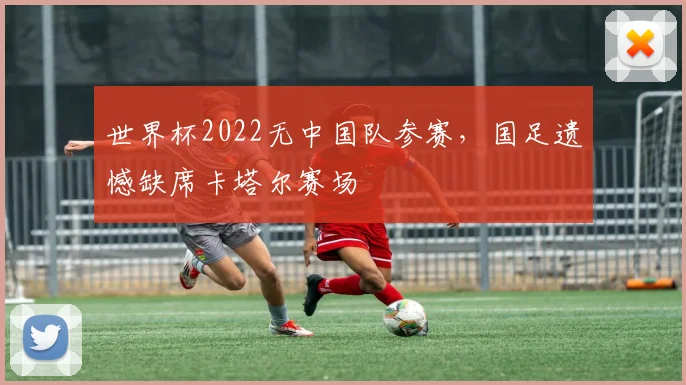 世界杯2022无中国队参赛,国足遗憾缺席卡塔尔赛场